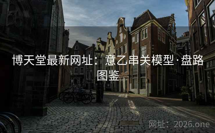 博天堂最新网址:意乙串关模型·盘路图鉴 博天堂最新网址:意乙串关模型·盘路图鉴