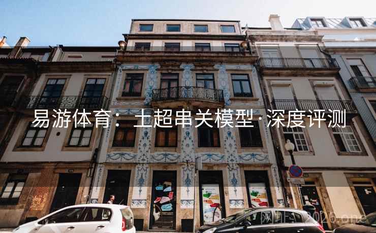 易游体育:土超串关模型·深度评测 易游体育:土超串关模型·深度评测