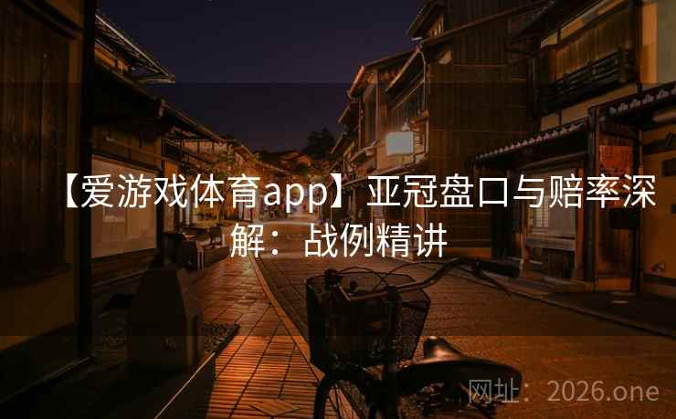 【爱游戏体育app】亚冠盘口与赔率深解:战例精讲 【爱游戏体育app】亚冠盘口与赔率深解:战例精讲