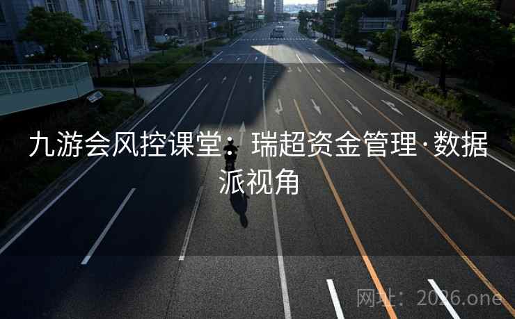 九游会风控课堂:瑞超资金管理·数据派视角 九游会风控课堂:瑞超资金管理·数据派视角