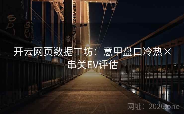 开云网页数据工坊:意甲盘口冷热×串关EV评估 开云网页数据工坊:意甲盘口冷热×串关EV评估