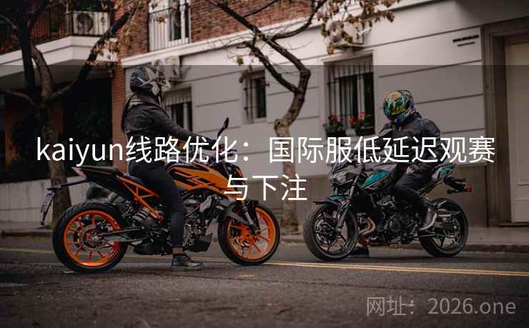 kaiyun线路优化:国际服低延迟观赛与下注 kaiyun线路优化:国际服低延迟观赛与下注
