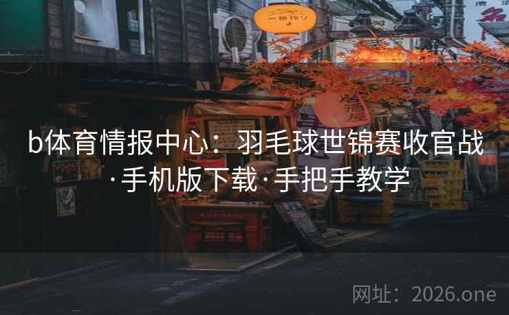 b体育情报中心:羽毛球世锦赛收官战·手机版下载·手把手教学 b体育情报中心:羽毛球世锦赛收官战·手机版下载·手把手教学