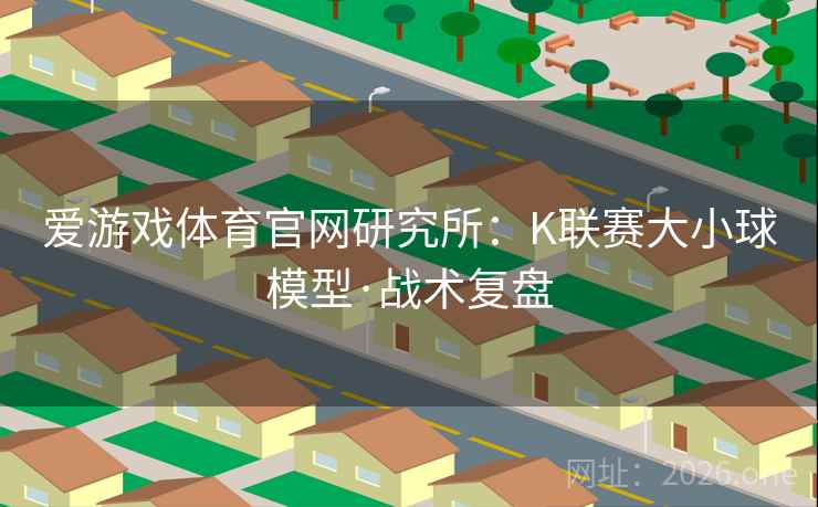 爱游戏体育官网研究所:K联赛大小球模型·战术复盘 爱游戏体育官网研究所:K联赛大小球模型·战术复盘