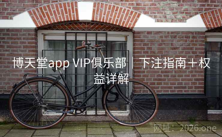 博天堂app VIP俱乐部|下注指南+权益详解 博天堂app VIP俱乐部|下注指南+权益详解