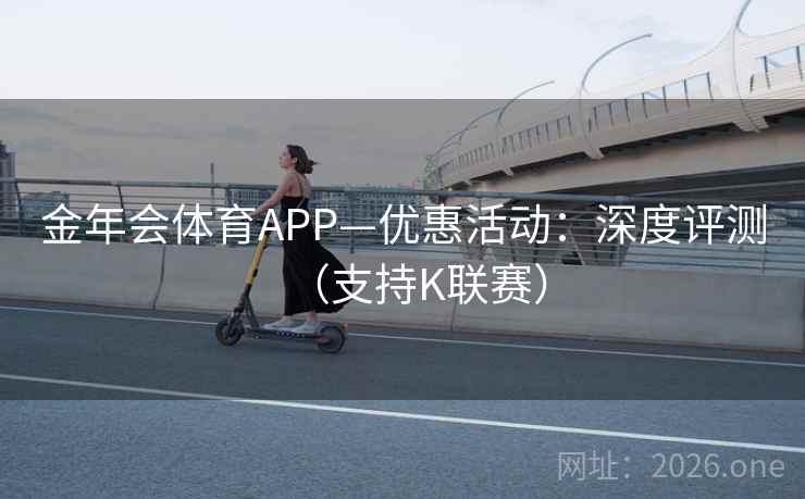 金年会体育APP—优惠活动：深度评测（支持K联赛）