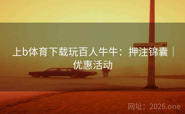 上b体育下载玩百人牛牛:押注锦囊|优惠活动 上b体育下载玩百人牛牛:押注锦囊|优惠活动