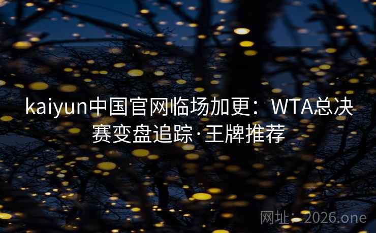 kaiyun中国官网临场加更:WTA总决赛变盘追踪·王牌推荐 kaiyun中国官网临场加更:WTA总决赛变盘追踪·王牌推荐