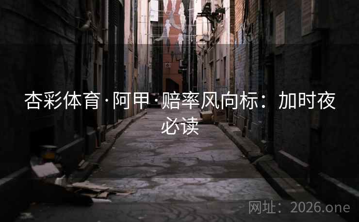 杏彩体育·阿甲·赔率风向标:加时夜必读 杏彩体育·阿甲·赔率风向标:加时夜必读