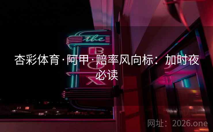杏彩体育·阿甲·赔率风向标:加时夜必读 杏彩体育·阿甲·赔率风向标:加时夜必读