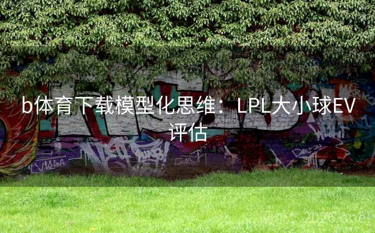 b体育下载模型化思维:LPL大小球EV评估 b体育下载模型化思维:LPL大小球EV评估