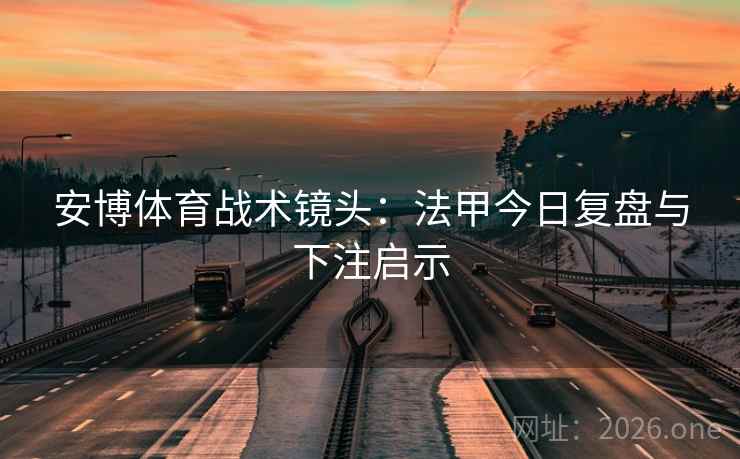 安博体育战术镜头:法甲今日复盘与下注启示 安博体育战术镜头:法甲今日复盘与下注启示