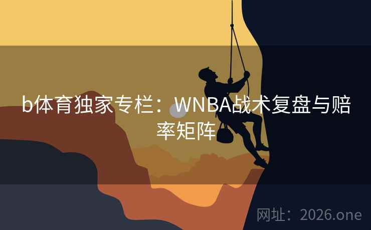b体育独家专栏:WNBA战术复盘与赔率矩阵 b体育独家专栏:WNBA战术复盘与赔率矩阵