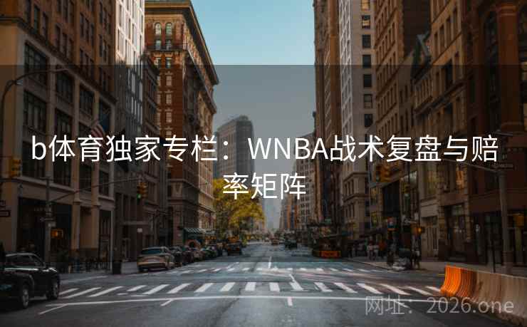 b体育独家专栏:WNBA战术复盘与赔率矩阵 b体育独家专栏:WNBA战术复盘与赔率矩阵