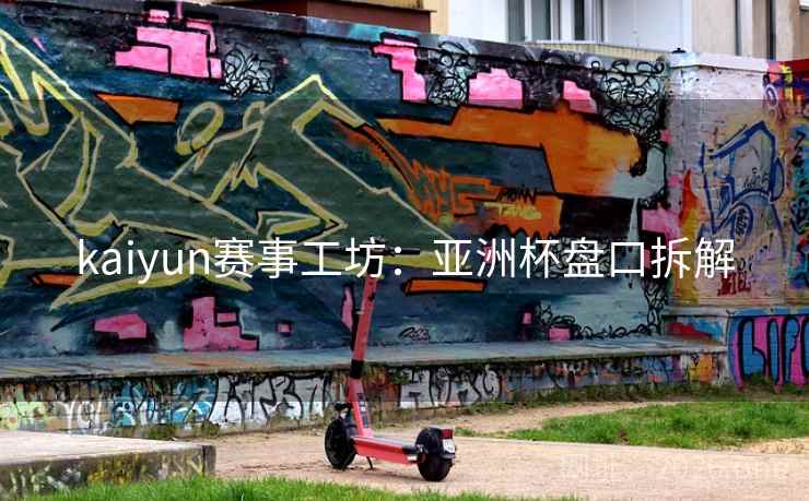 kaiyun赛事工坊:亚洲杯盘口拆解 kaiyun赛事工坊:亚洲杯盘口拆解