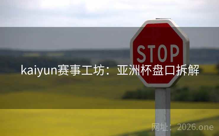 kaiyun赛事工坊:亚洲杯盘口拆解 kaiyun赛事工坊:亚洲杯盘口拆解