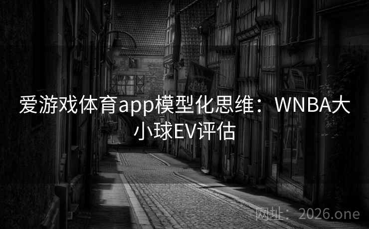 爱游戏体育app模型化思维:WNBA大小球EV评估 爱游戏体育app模型化思维:WNBA大小球EV评估