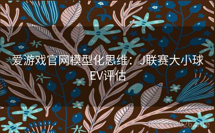 爱游戏官网模型化思维:J联赛大小球EV评估 爱游戏官网模型化思维:J联赛大小球EV评估